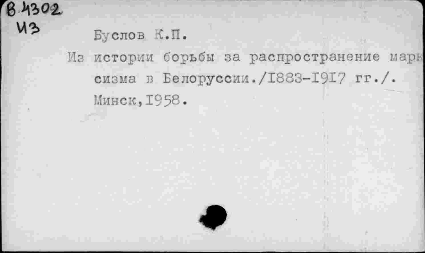 ﻿в Мъог
Из
Буслов К.П.
истории борьбы за распространение марь сизма в Белоруссии./1883-1917 гг./.
Минск,1958.